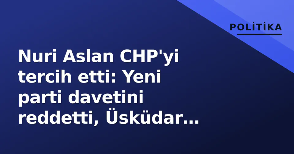 Nuri Aslan CHP'yi tercih etti: Yeni parti davetini reddetti, Üsküdar soruşturmasında 'tutuksuz yargılama' vurgusu görseli