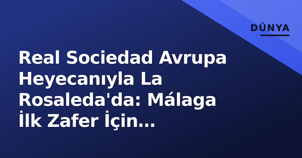 Real Sociedad Avrupa Heyecanıyla La Rosaleda'da: Málaga İlk Zafer İçin Yürekten Real Sociedad Avrupa Heyecanıyla La Rosaleda'da: Málaga İlk Zafer İçin Yürekten