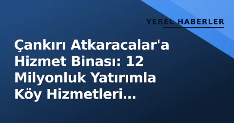 Çankırı Atkaracalar'a Hizmet Binası: 12 Milyonluk Yatırımla Köy Hizmetleri Merkezlenecek