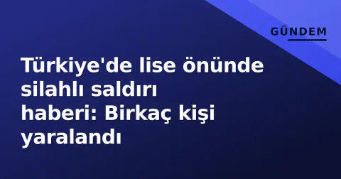 Türkiye'de lise önünde silahlı saldırı haberi: Birkaç kişi yaralandı