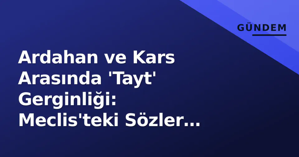 Ardahan ve Kars Arasında 'Tayt' Gerginliği: Meclis'teki Sözler Dijital Savaşa Döndü görseli