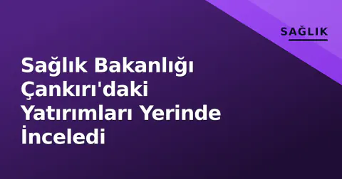 Sağlık Bakanlığı Çankırı'daki Yatırımları Yerinde İnceledi