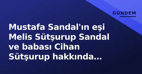 Mustafa Sandal'ın eşi Melis Sütşurup Sandal ve babası Cihan Sütşurup hakkında yakalama kararı