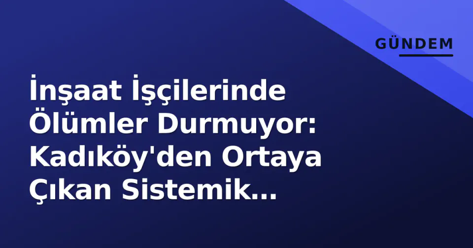 İnşaat İşçilerinde Ölümler Durmuyor: Kadıköy'den Ortaya Çıkan Sistemik Güvenlik Çöküşü görseli