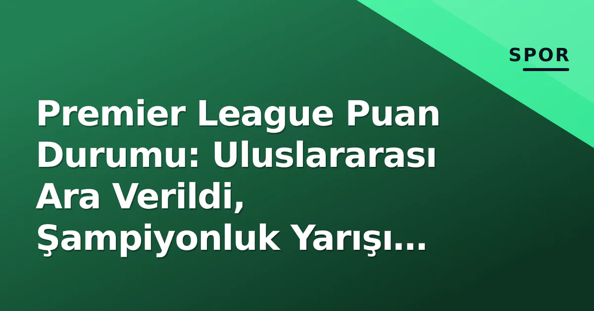 Premier League Puan Durumu: Uluslararası Ara Verildi, Şampiyonluk Yarışı Erken Islandı Premier League Puan Durumu: Uluslararası Ara Verildi, Şampiyonluk Yarışı Erken Islandı