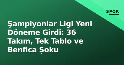 Şampiyonlar Ligi Yeni Döneme Girdi: 36 Takım, Tek Tablo ve Benfica Şoku