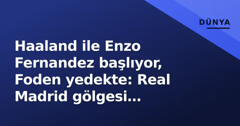 Haaland ile Enzo Fernandez başlıyor, Foden yedekte: Real Madrid gölgesi Etihad'da