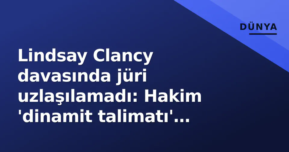 Lindsay Clancy davasında jüri uzlaşılamadı: Hakim 'dinamit talimatı' vererek karara itti görseli