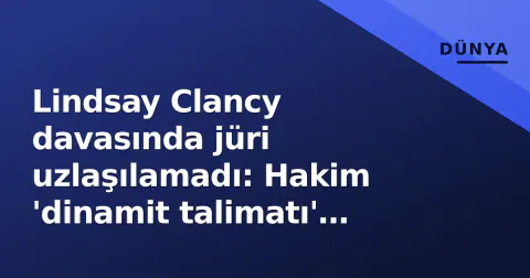 Lindsay Clancy davasında jüri uzlaşılamadı: Hakim 'dinamit talimatı' vererek karara itti