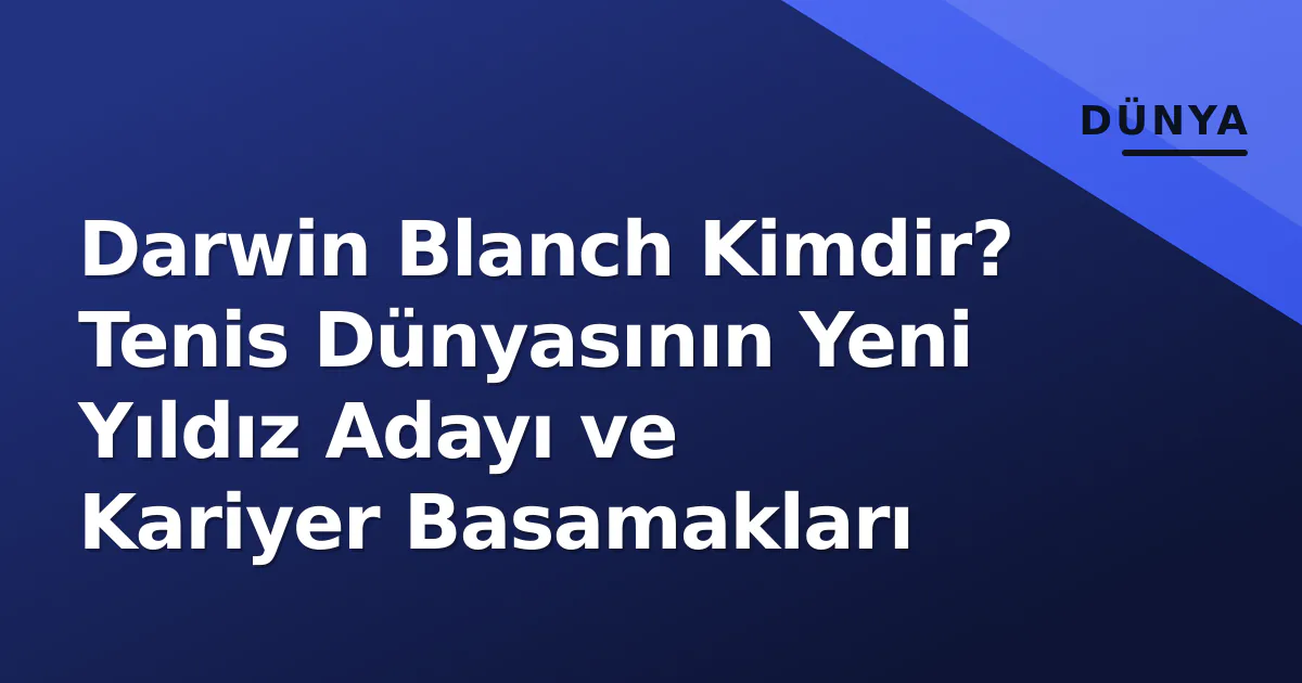 Darwin Blanch Kimdir? Tenis Dünyasının Yeni Yıldız Adayı ve Kariyer Basamakları
