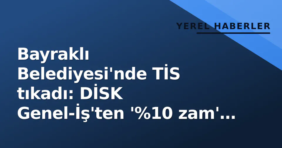 Bayraklı Belediyesi'nde TİS tıkadı: DİSK Genel-İş'ten '%10 zam' teklifine sert tepki görseli