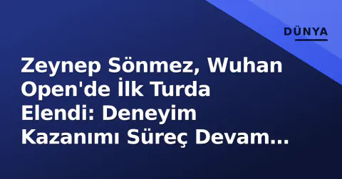 Zeynep Sönmez, Wuhan Open'de İlk Turda Elendi: Deneyim Kazanımı Süreç Devam Ediyor