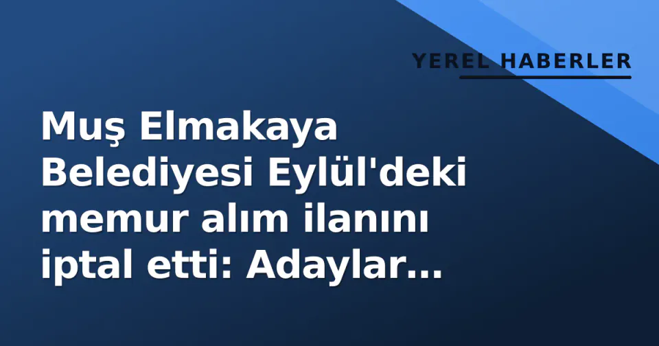 Muş Elmakaya Belediyesi Eylül'deki memur alım ilanını iptal etti: Adaylar şaşkınlıkta görseli