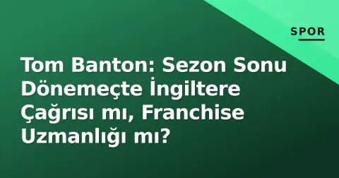 Tom Banton: Sezon Sonu Dönemeçte İngiltere Çağrısı mı, Franchise Uzmanlığı mı?