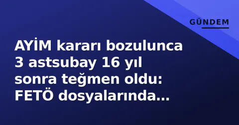 AYİM kararı bozulunca 3 astsubay 16 yıl sonra teğmen oldu: FETÖ dosyalarında 'önemeç' bir precedent