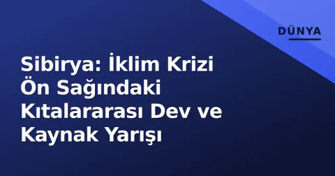 Sibirya: İklim Krizi Ön Sağındaki Kıtalararası Dev ve Kaynak Yarışı