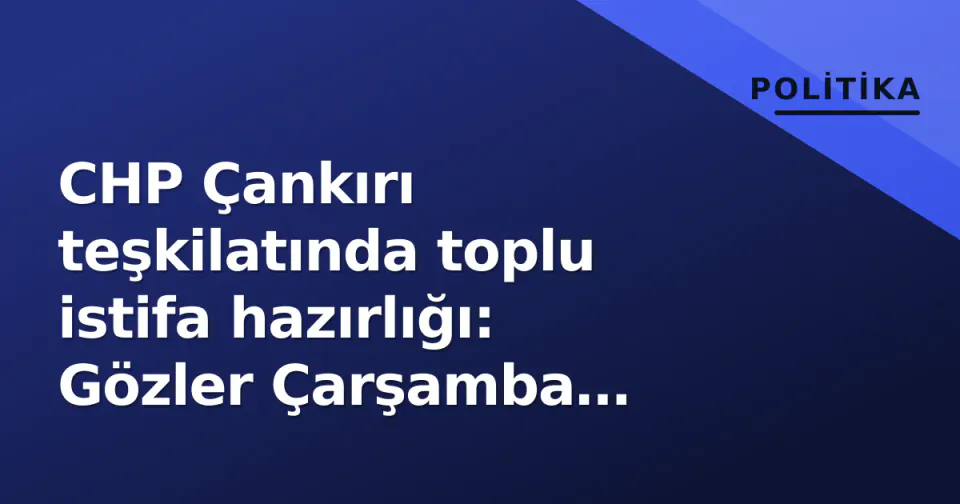 CHP Çankırı teşkilatında toplu istifa hazırlığı: Gözler Çarşamba akşamında görseli
