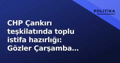 CHP Çankırı teşkilatında toplu istifa hazırlığı: Gözler Çarşamba akşamında