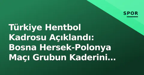 Türkiye Hentbol Kadrosu Açıklandı: Bosna Hersek-Polonya Maçı Grubun Kaderini Belirleyecek