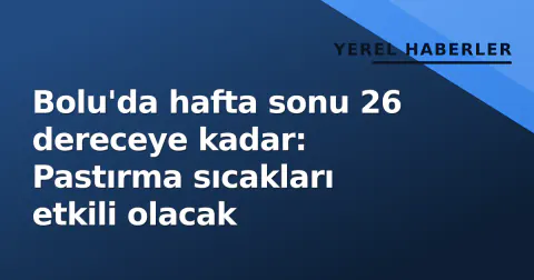 Bolu'da hafta sonu 26 dereceye kadar: Pastırma sıcakları etkili olacak