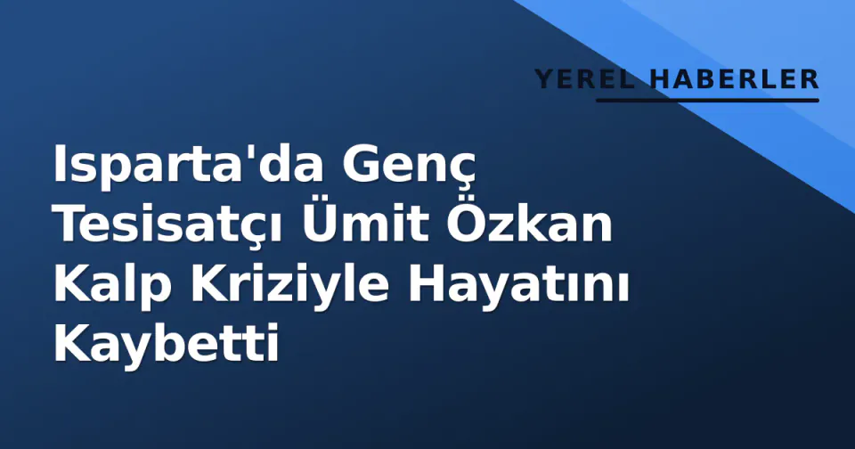 Isparta'da Genç Tesisatçı Ümit Özkan Kalp Kriziyle Hayatını Kaybetti görseli