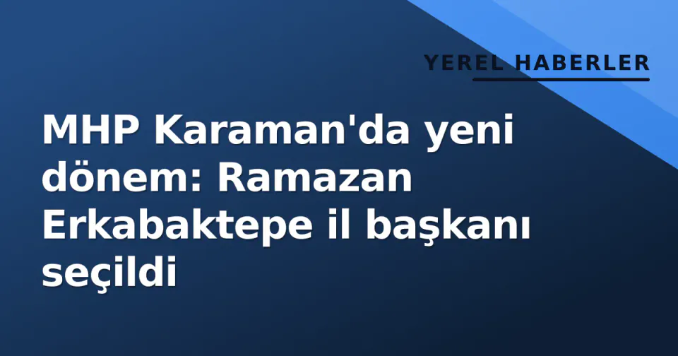 MHP Karaman'da yeni dönem: Ramazan Erkabaktepe il başkanı seçildi görseli