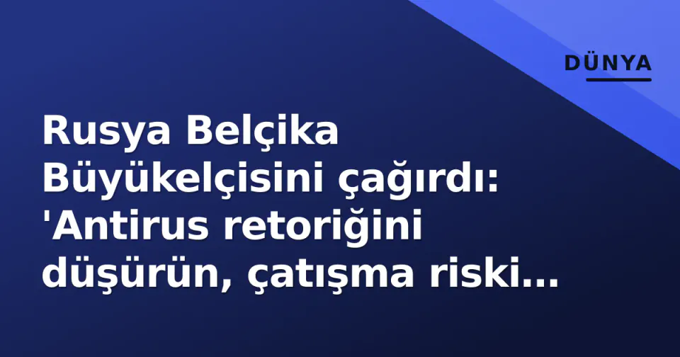 Rusya Belçika Büyükelçisini çağırdı: 'Antirus retoriğini düşürün, çatışma riski artıyor' görseli