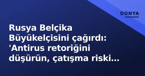 Rusya Belçika Büyükelçisini çağırdı: 'Antirus retoriğini düşürün, çatışma riski artıyor'