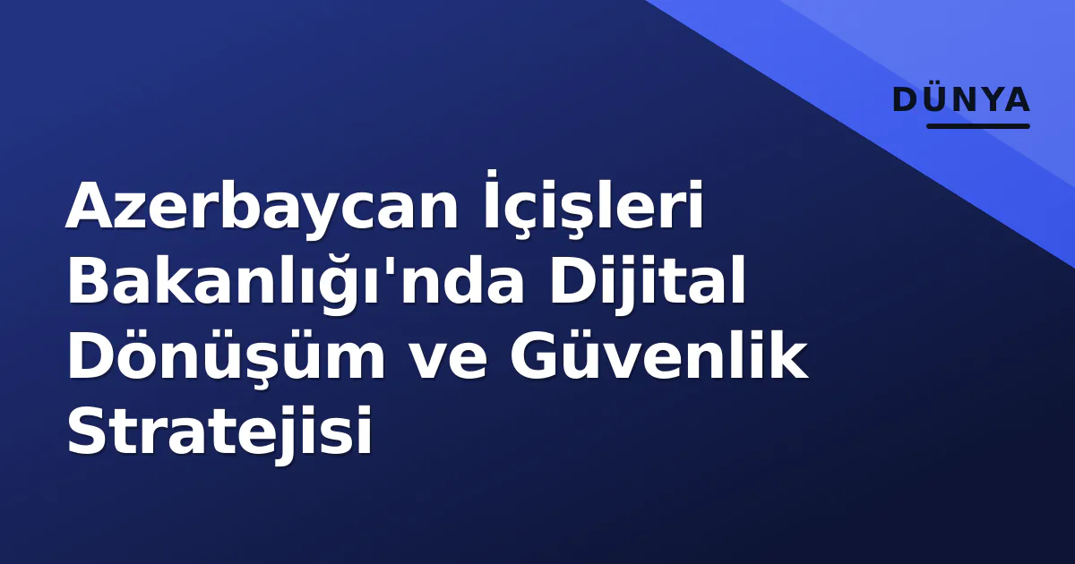 Azerbaycan İçişleri Bakanlığı'nda Dijital Dönüşüm ve Güvenlik Stratejisi Azerbaycan İçişleri Bakanlığı'nda Dijital Dönüşüm ve Güvenlik Stratejisi
