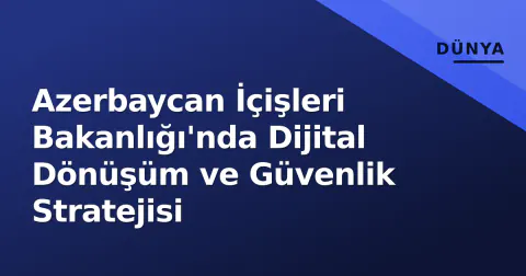 Azerbaycan İçişleri Bakanlığı'nda Dijital Dönüşüm ve Güvenlik Stratejisi