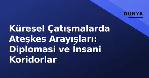 Küresel Çatışmalarda Ateşkes Arayışları: Diplomasi ve İnsani Koridorlar