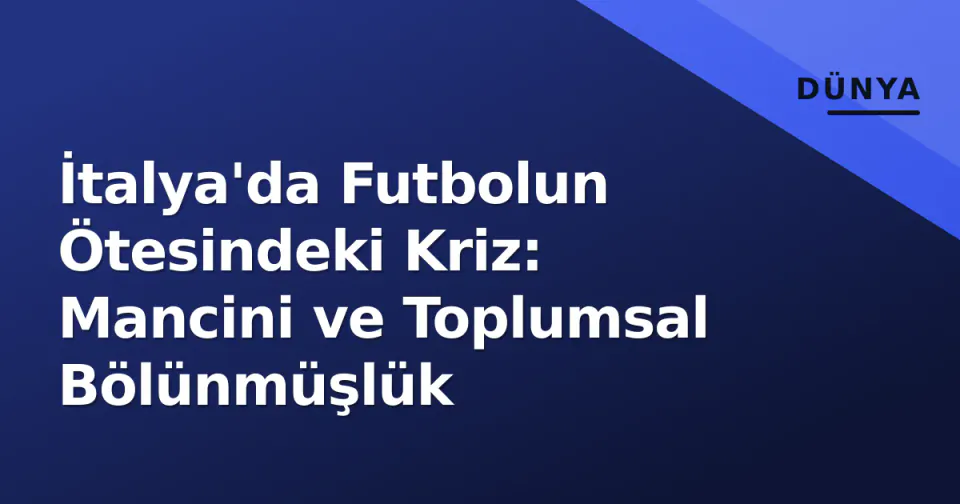 İtalya'da Futbolun Ötesindeki Kriz: Mancini ve Toplumsal Bölünmüşlük görseli