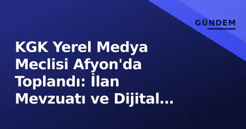 KGK Yerel Medya Meclisi Afyon'da Toplandı: İlan Mevzuatı ve Dijital Dönüşüm Öncelik