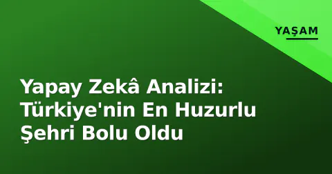 Yapay Zekâ Analizi: Türkiye'nin En Huzurlu Şehri Bolu Oldu Yapay Zekâ Analizi: Türkiye'nin En Huzurlu Şehri Bolu Oldu