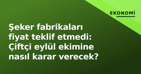 Şeker fabrikaları fiyat teklif etmedi: Çiftçi eylül ekimine nasıl karar verecek?