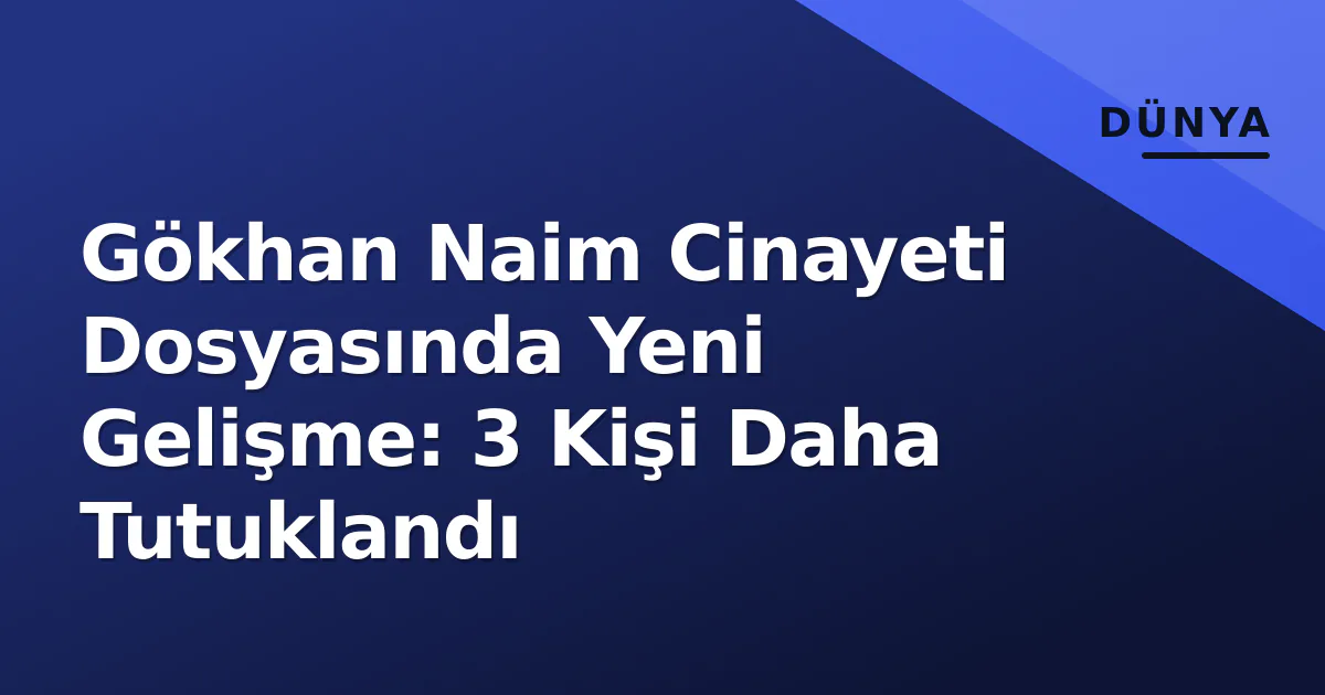 Gökhan Naim Cinayeti Dosyasında Yeni Gelişme: 3 Kişi Daha Tutuklandı Gökhan Naim Cinayeti Dosyasında Yeni Gelişme: 3 Kişi Daha Tutuklandı