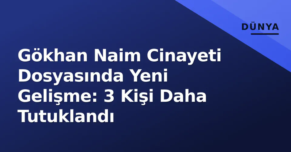 Gökhan Naim Cinayeti Dosyasında Yeni Gelişme: 3 Kişi Daha Tutuklandı görseli