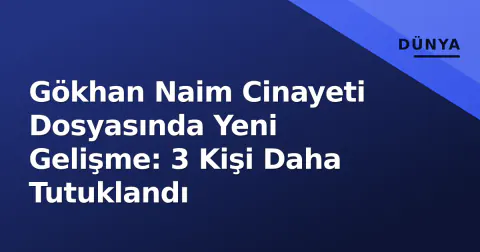 Gökhan Naim Cinayeti Dosyasında Yeni Gelişme: 3 Kişi Daha Tutuklandı