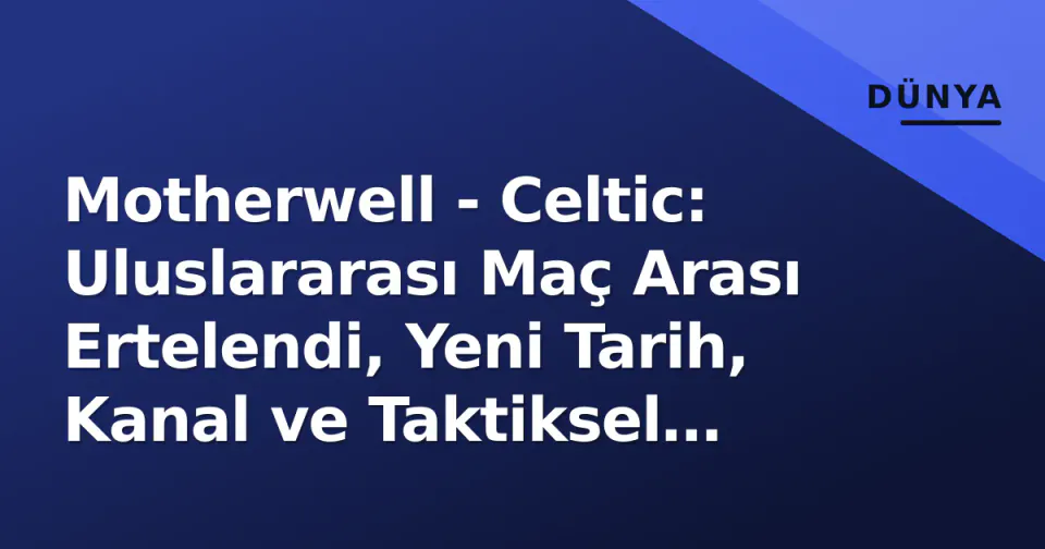 Motherwell - Celtic: Uluslararası Maç Arası Ertelendi, Yeni Tarih, Kanal ve Taktiksel Önizleme görseli