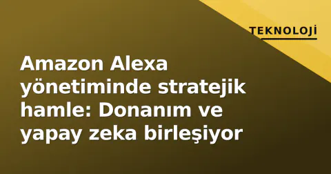 Amazon Alexa yönetiminde stratejik hamle: Donanım ve yapay zeka birleşiyor