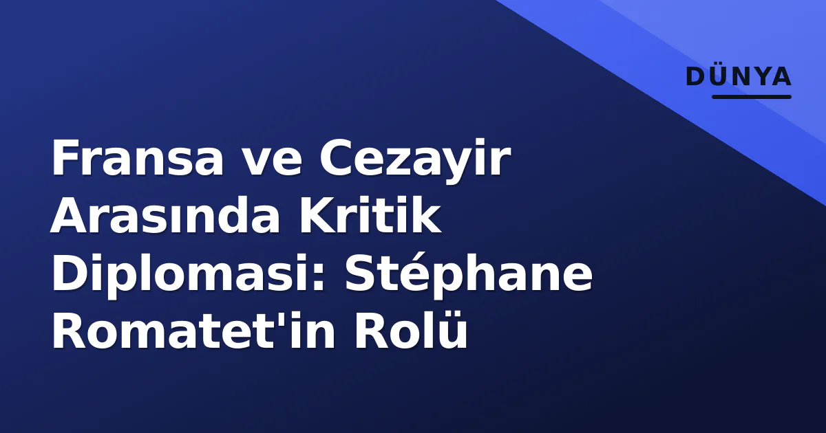 Fransa ve Cezayir Arasında Kritik Diplomasi: Stéphane Romatet'in Rolü Fransa ve Cezayir Arasında Kritik Diplomasi: Stéphane Romatet'in Rolü