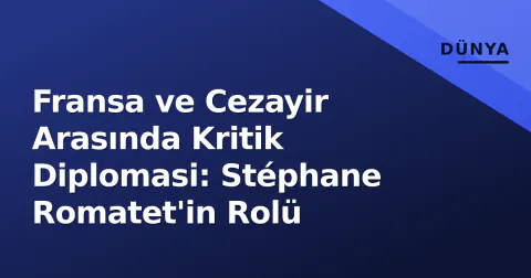 Fransa ve Cezayir Arasında Kritik Diplomasi: Stéphane Romatet'in Rolü