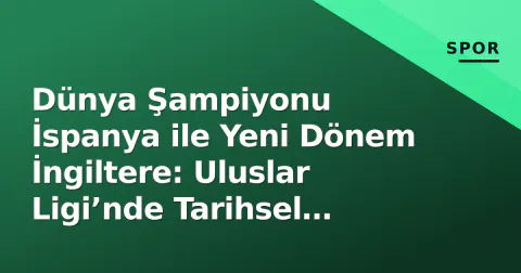Dünya Şampiyonu İspanya ile Yeni Dönem İngiltere: Uluslar Ligi’nde Tarihsel Rekabetin Ekim Bölümü