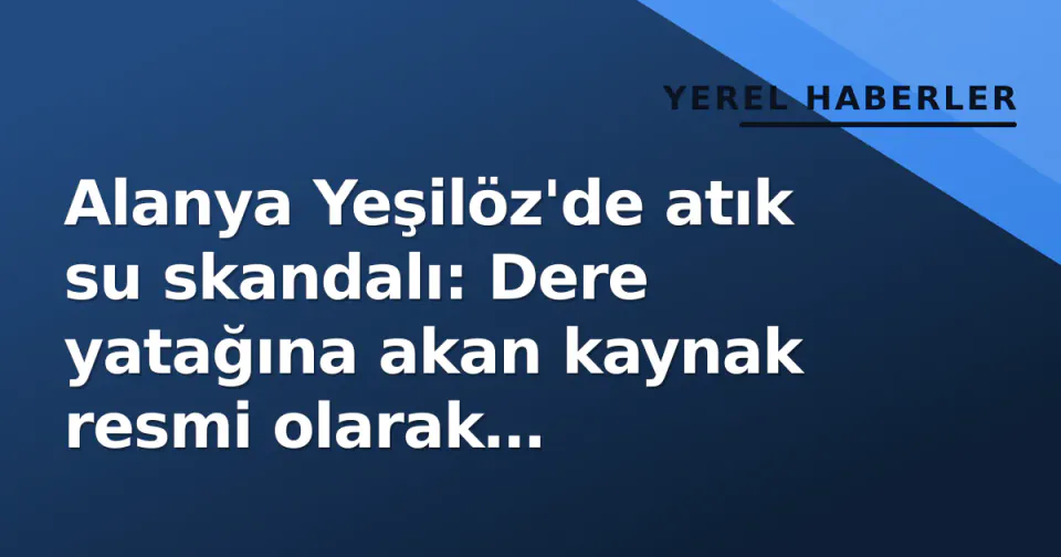 Alanya Yeşilöz'de atık su skandalı: Dere yatağına akan kaynak resmi olarak inceleniyor görseli