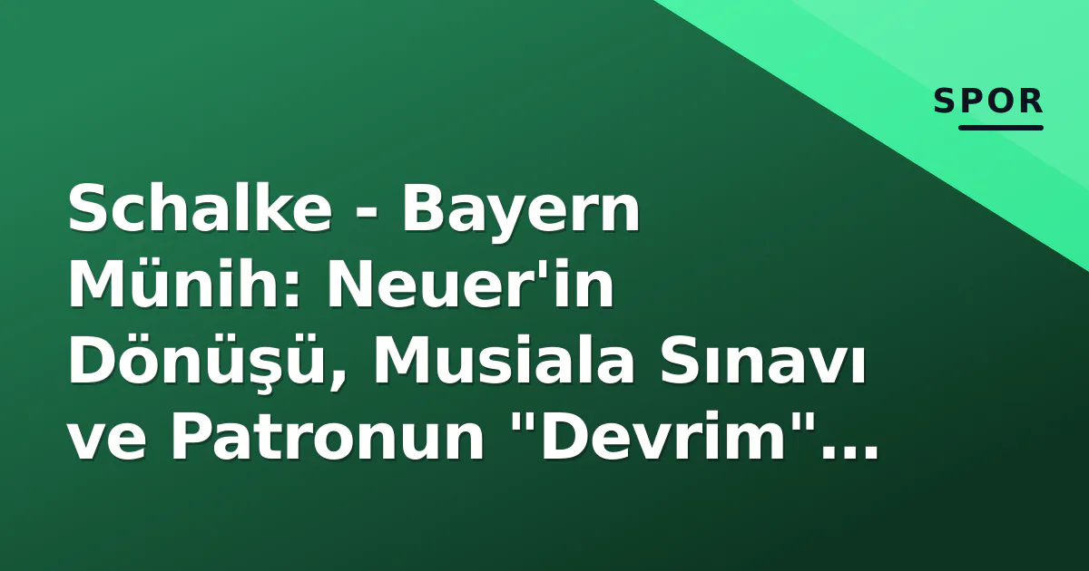 Schalke - Bayern Münih: Neuer'in Dönüşü, Musiala Sınavı ve Patronun "Devrim" Çağrısı