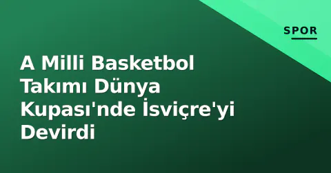 A Milli Basketbol Takımı Dünya Kupası'nde İsviçre'yi Devirdi