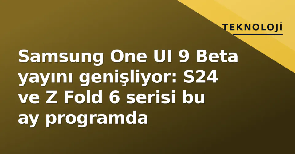 Samsung One UI 9 Beta yayını genişliyor: S24 ve Z Fold 6 serisi bu ay programda görseli