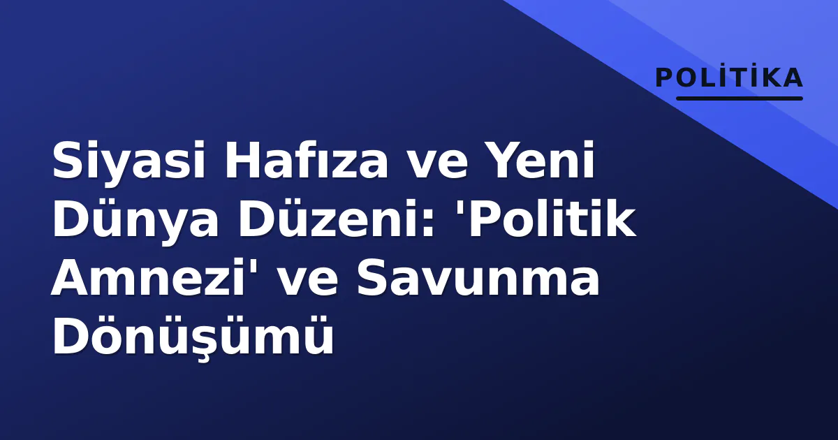 Siyasi Hafıza ve Yeni Dünya Düzeni: 'Politik Amnezi' ve Savunma Dönüşümü Siyasi Hafıza ve Yeni Dünya Düzeni: 'Politik Amnezi' ve Savunma Dönüşümü
