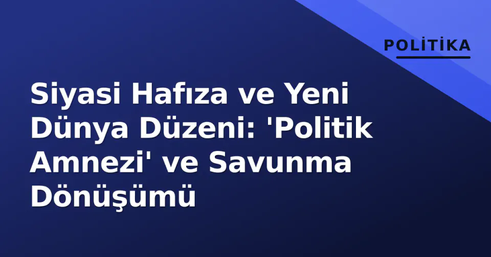 Siyasi Hafıza ve Yeni Dünya Düzeni: 'Politik Amnezi' ve Savunma Dönüşümü görseli