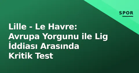Lille - Le Havre: Avrupa Yorgunu ile Lig İddiası Arasında Kritik Test